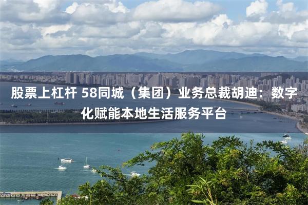 股票上杠杆 58同城（集团）业务总裁胡迪：数字化赋能本地生活服务平台