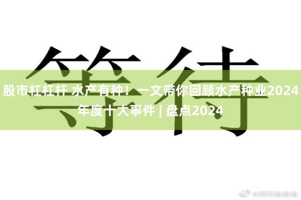 股市杠杠杆 水产有种！一文带你回顾水产种业2024年度十大事件 | 盘点2024