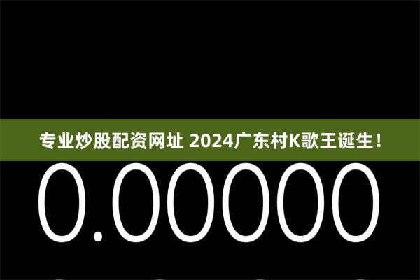 专业炒股配资网址 2024广东村K歌王诞生！