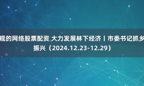 合规的网络股票配资 大力发展林下经济丨市委书记抓乡村振兴（2024.12.23-12.29）