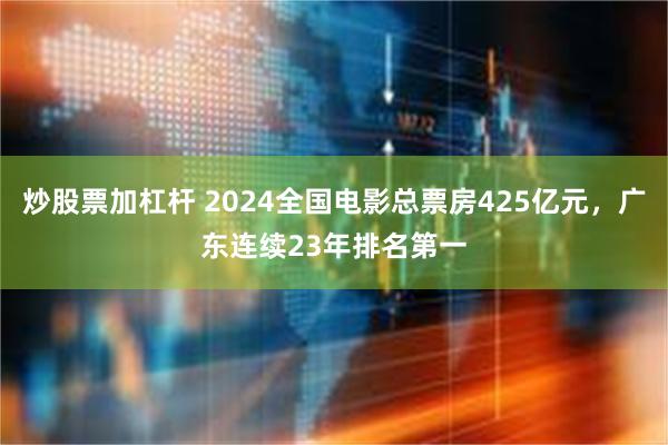 炒股票加杠杆 2024全国电影总票房425亿元，广东连续23年排名第一