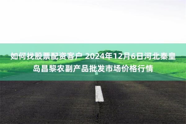 如何找股票配资客户 2024年12月6日河北秦皇岛昌黎农副产品批发市场价格行情