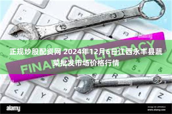 正规炒股配资网 2024年12月6日江西永丰县蔬菜批发市场价格行情