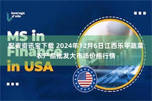 配资资讯宝下载 2024年12月6日江西乐平蔬菜农产品批发大市场价格行情