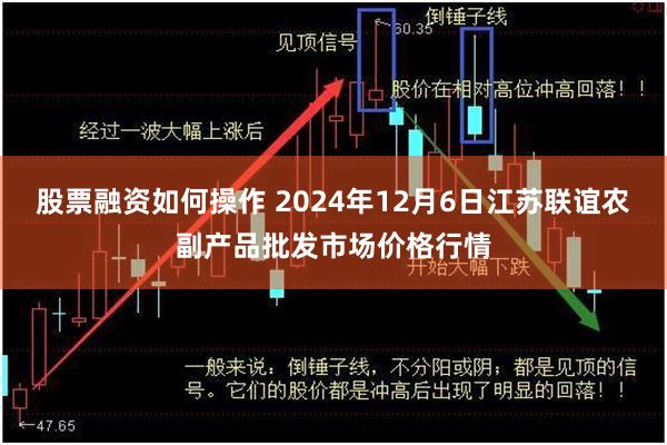 股票融资如何操作 2024年12月6日江苏联谊农副产品批发市场价格行情