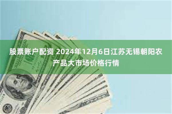 股票账户配资 2024年12月6日江苏无锡朝阳农产品大市场价格行情