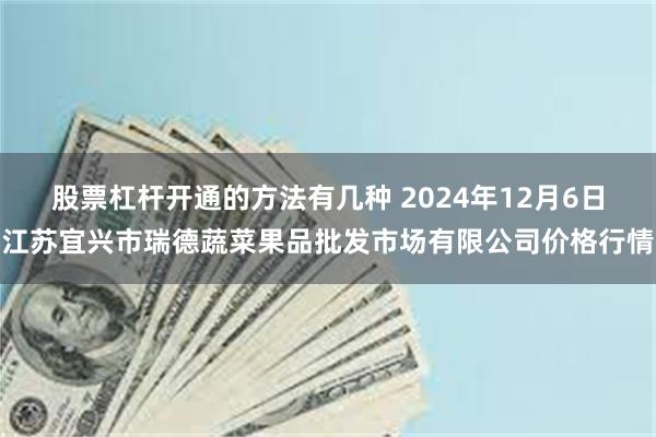 股票杠杆开通的方法有几种 2024年12月6日江苏宜兴市瑞德蔬菜果品批发市场有限公司价格行情