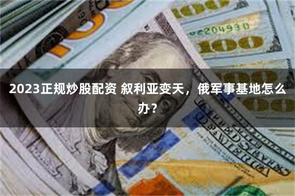 2023正规炒股配资 叙利亚变天，俄军事基地怎么办？