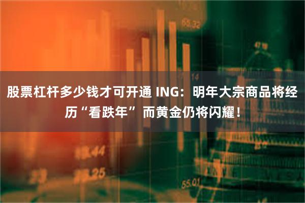 股票杠杆多少钱才可开通 ING：明年大宗商品将经历“看跌年” 而黄金仍将闪耀！