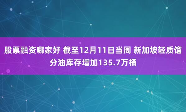 股票融资哪家好 截至12月11日当周 新加坡轻质馏分油库存增加135.7万桶