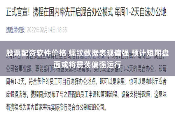 股票配资软件价格 螺纹数据表现偏强 预计短期盘面或将震荡偏强运行