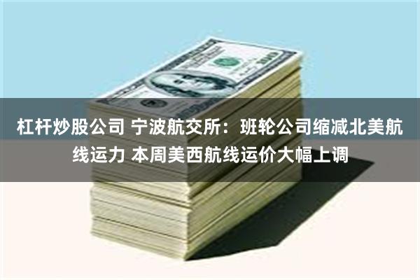 杠杆炒股公司 宁波航交所：班轮公司缩减北美航线运力 本周美西航线运价大幅上调