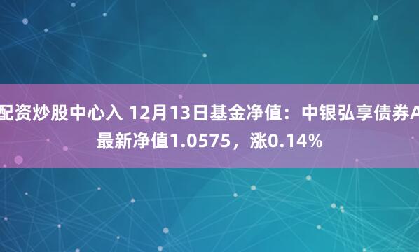 配资炒股中心入 12月13日基金净值：中银弘享债券A最新净值1.0575，涨0.14%