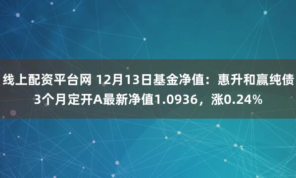 线上配资平台网 12月13日基金净值：惠升和赢纯债3个月定开A最新净值1.0936，涨0.24%