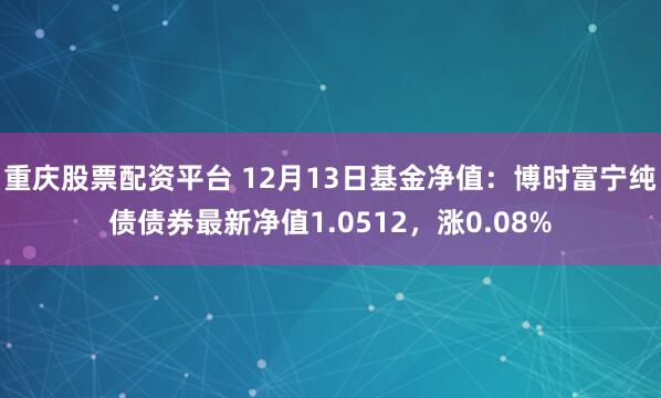 重庆股票配资平台 12月13日基金净值：博时富宁纯债债券最新净值1.0512，涨0.08%