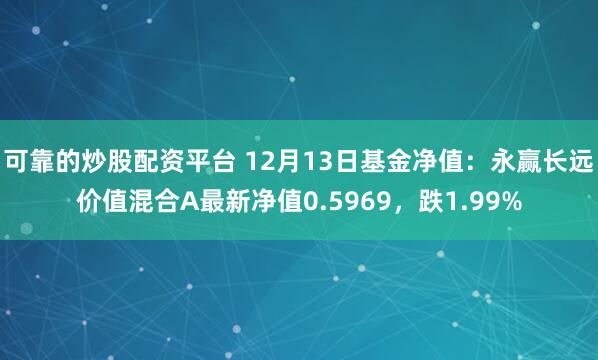 可靠的炒股配资平台 12月13日基金净值：永赢长远价值混合A最新净值0.5969，跌1.99%