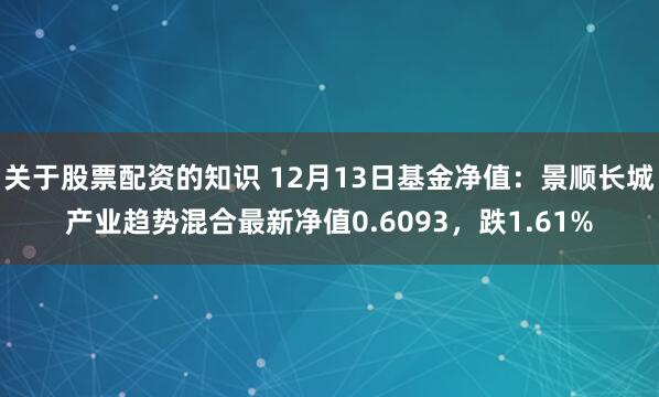 关于股票配资的知识 12月13日基金净值：景顺长城产业趋势混合最新净值0.6093，跌1.61%