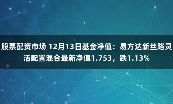 股票配资市场 12月13日基金净值：易方达新丝路灵活配置混合最新净值1.753，跌1.13%