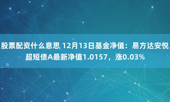 股票配资什么意思 12月13日基金净值：易方达安悦超短债A最新净值1.0157，涨0.03%