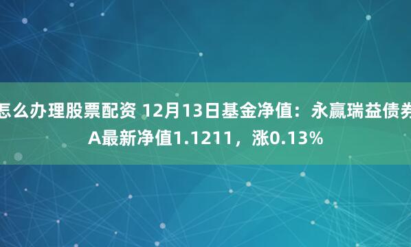 怎么办理股票配资 12月13日基金净值：永赢瑞益债券A最新净值1.1211，涨0.13%