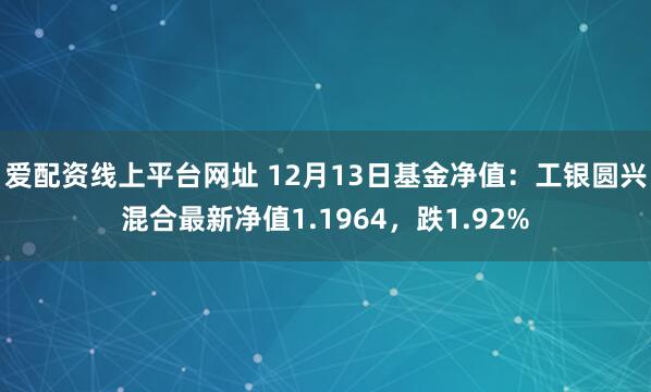 爱配资线上平台网址 12月13日基金净值：工银圆兴混合最新净值1.1964，跌1.92%