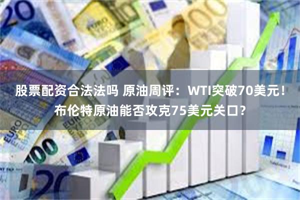 股票配资合法法吗 原油周评：WTI突破70美元！布伦特原油能否攻克75美元关口？