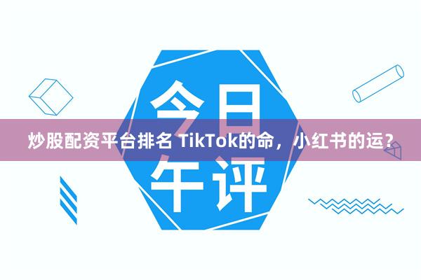 炒股配资平台排名 TikTok的命，小红书的运？