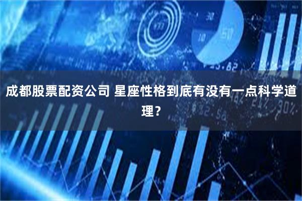 成都股票配资公司 星座性格到底有没有一点科学道理？