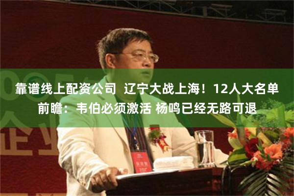 靠谱线上配资公司  辽宁大战上海！12人大名单前瞻：韦伯必须激活 杨鸣已经无路可退