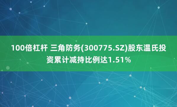 100倍杠杆 三角防务(300775.SZ)股东温氏投资累计减持比例达1.51%