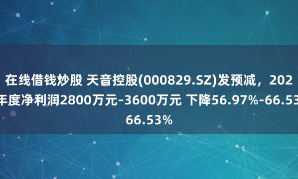 在线借钱炒股 天音控股(000829.SZ)发预减，2024年度净利润2800万元–3600万元 下降56.97%-66.53%