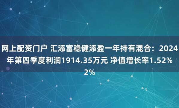 网上配资门户 汇添富稳健添盈一年持有混合：2024年第四季度利润1914.35万元 净值增长率1.52%