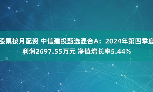 股票按月配资 中信建投甄选混合A：2024年第四季度利润2697.55万元 净值增长率5.44%