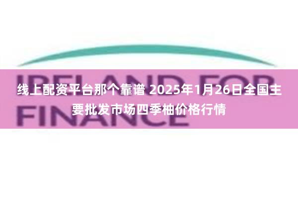 线上配资平台那个靠谱 2025年1月26日全国主要批发市场四季柚价格行情