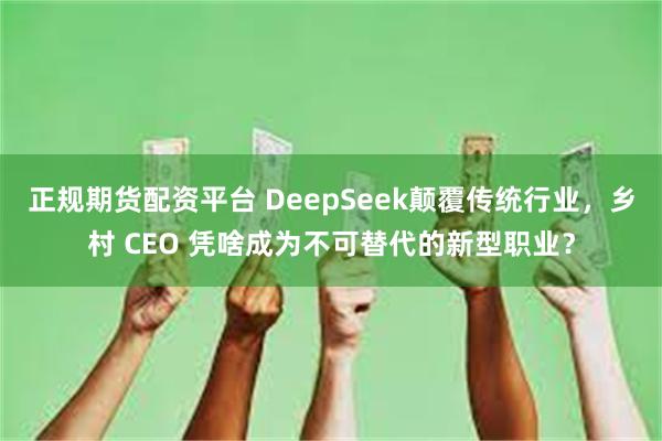 正规期货配资平台 DeepSeek颠覆传统行业，乡村 CEO 凭啥成为不可替代的新型职业？