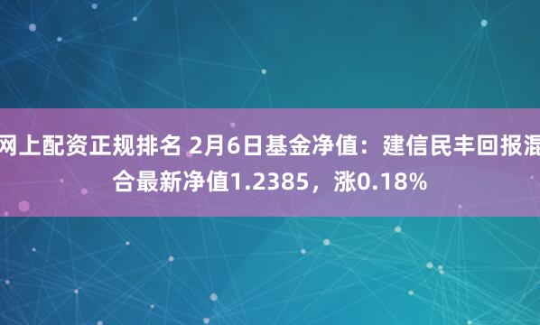 网上配资正规排名 2月6日基金净值：建信民丰回报混合最新净值1.2385，涨0.18%