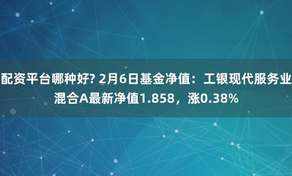 配资平台哪种好? 2月6日基金净值：工银现代服务业混合A最新净值1.858，涨0.38%