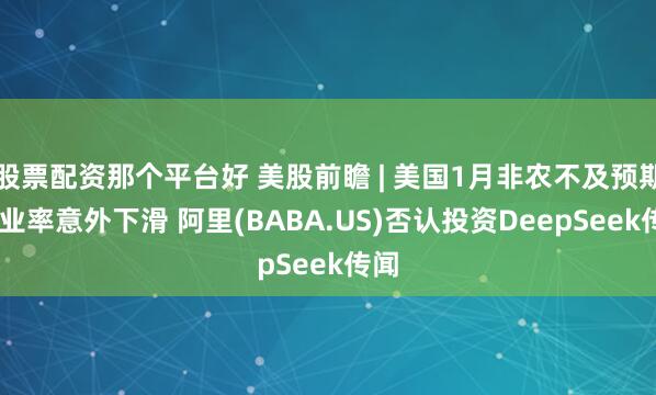 股票配资那个平台好 美股前瞻 | 美国1月非农不及预期 失业率意外下滑 阿里(BABA.US)否认投资DeepSeek传闻