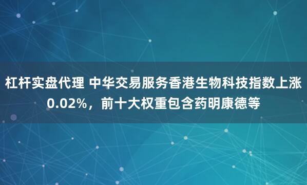 杠杆实盘代理 中华交易服务香港生物科技指数上涨0.02%，前十大权重包含药明康德等