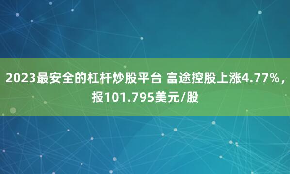 2023最安全的杠杆炒股平台 富途控股上涨4.77%，报101.795美元/股