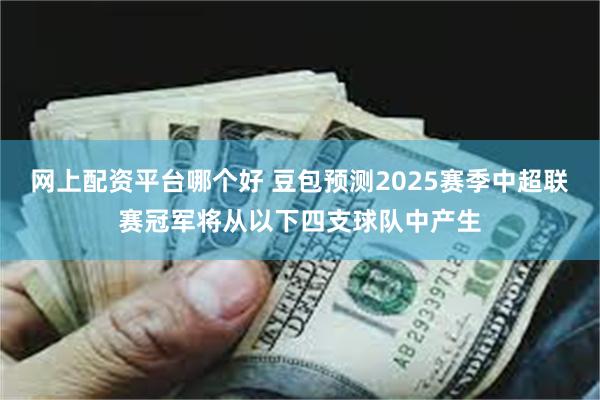 网上配资平台哪个好 豆包预测2025赛季中超联赛冠军将从以下四支球队中产生