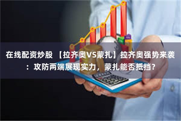 在线配资炒股 【拉齐奥VS蒙扎】拉齐奥强势来袭：攻防两端展现实力，蒙扎能否抵挡？