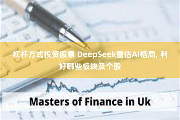 杠杆方式投资股票 DeepSeek重估AI格局, 利好哪些板块及个股