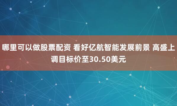 哪里可以做股票配资 看好亿航智能发展前景 高盛上调目标价至30.50美元