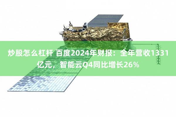 炒股怎么杠杆 百度2024年财报：全年营收1331亿元，智能云Q4同比增长26%