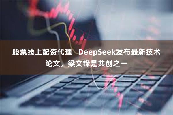 股票线上配资代理   DeepSeek发布最新技术论文，梁文锋是共创之一