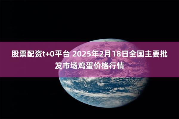 股票配资t+0平台 2025年2月18日全国主要批发市场鸡蛋价格行情