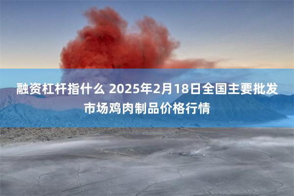 融资杠杆指什么 2025年2月18日全国主要批发市场鸡肉制品价格行情