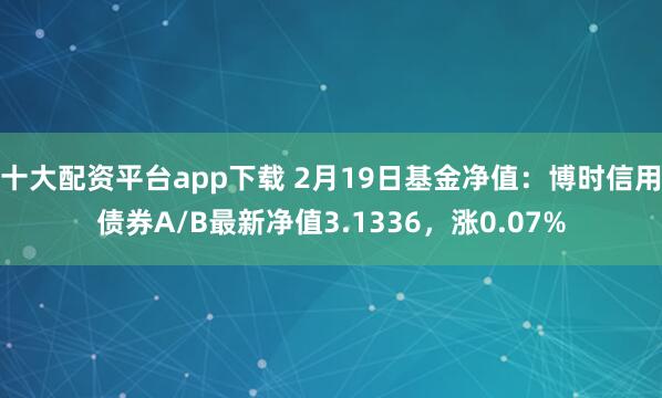 十大配资平台app下载 2月19日基金净值：博时信用债券A/B最新净值3.1336，涨0.07%