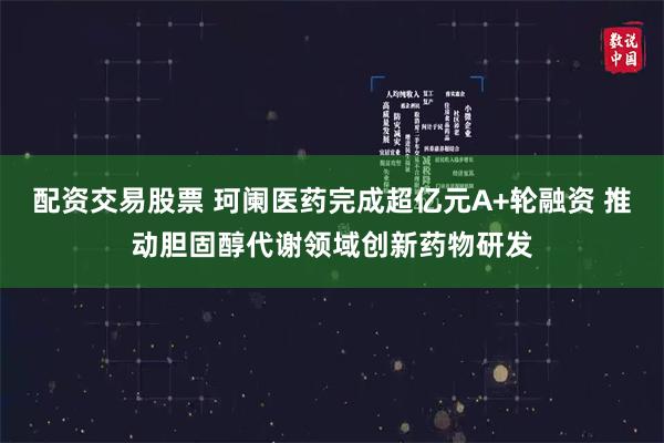 配资交易股票 珂阑医药完成超亿元A+轮融资 推动胆固醇代谢领域创新药物研发